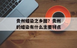 贵州蜡染之乡图？贵州的蜡染有什么主要特点