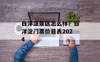 白洋淀景区怎么样？白洋淀门票价目表2024