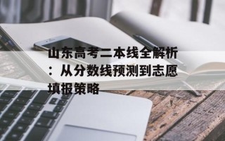 山东高考二本线全解析：从分数线预测到志愿填报策略