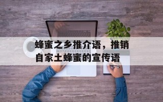 蜂蜜之乡推介语，推销自家土蜂蜜的宣传语