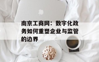 南京工商网：数字化政务如何重塑企业与监管的边界
