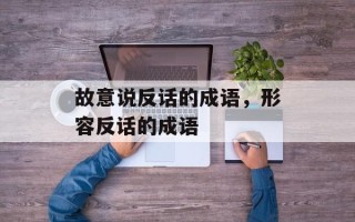 故意说反话的成语，形容反话的成语