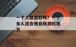 一个人旅游好吗？一个女人适合独自旅游的地方
