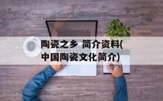 陶瓷之乡 简介资料(中国陶瓷文化简介)