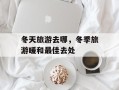 冬天旅游去哪，冬季旅游暖和最佳去处