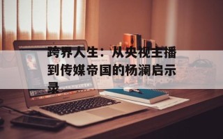 跨界人生：从央视主播到传媒帝国的杨澜启示录