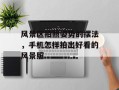 风景区拍照姿势的摆法，手机怎样拍出好看的风景照