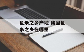 鱼米之乡产地 我国鱼米之乡在哪里