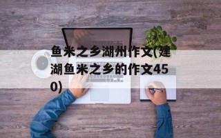 鱼米之乡湖州作文(建湖鱼米之乡的作文450)