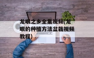 龙眼之乡全集视频(龙眼的种植方法盆栽视频教程)