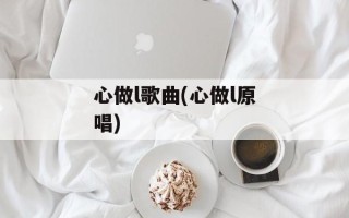 心做l歌曲(心做l原唱)
