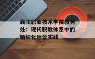 襄阳职业技术学院教务处：现代职教体系中的精细化运营实践
