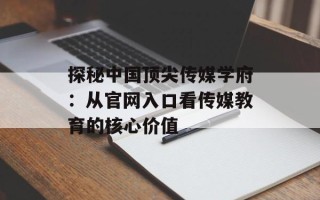 探秘中国顶尖传媒学府：从官网入口看传媒教育的核心价值