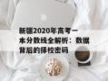 新疆2020年高考一本分数线全解析：数据背后的择校密码