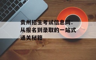 贵州招生考试信息网：从报名到录取的一站式通关秘籍