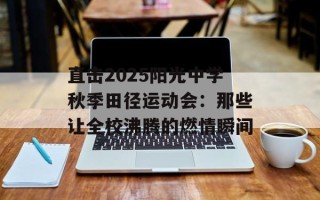 直击2025阳光中学秋季田径运动会：那些让全校沸腾的燃情瞬间
