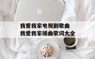 我爱我家电视剧歌曲 我爱我家插曲歌词大全