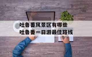 吐鲁番风景区有哪些 吐鲁番一日游最佳路线