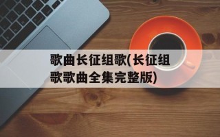 歌曲长征组歌(长征组歌歌曲全集完整版)