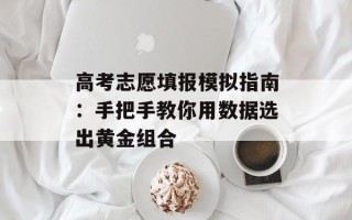 高考志愿填报模拟指南：手把手教你用数据选出黄金组合