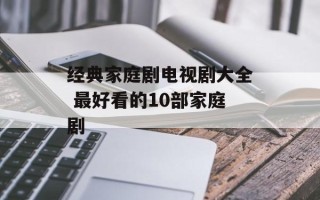 经典家庭剧电视剧大全 最好看的10部家庭剧