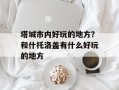 塔城市内好玩的地方？和什托洛盖有什么好玩的地方