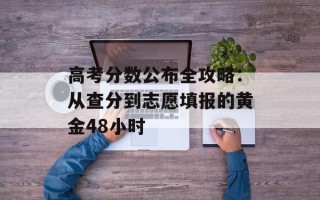 高考分数公布全攻略：从查分到志愿填报的黄金48小时