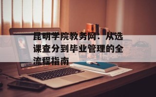 昆明学院教务网：从选课查分到毕业管理的全流程指南
