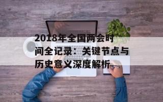 2018年全国两会时间全记录：关键节点与历史意义深度解析