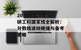 2017-2025考研工科国家线全解析：分数线波动规律与备考策略