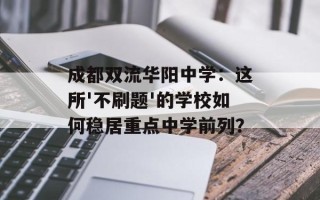 成都双流华阳中学：这所'不刷题'的学校如何稳居重点中学前列？