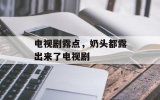 电视剧露点，奶头都露出来了电视剧