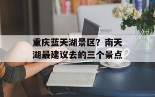 重庆蓝天湖景区？南天湖最建议去的三个景点
