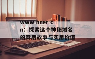 www hner cn：探索这个神秘域名的背后故事与实用价值