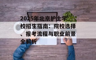 2025年北京护士学校招生指南：院校选择、报考流程与职业前景全解析