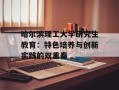 哈尔滨理工大学研究生教育：特色培养与创新实践的双重奏