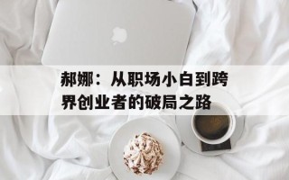 郝娜：从职场小白到跨界创业者的破局之路