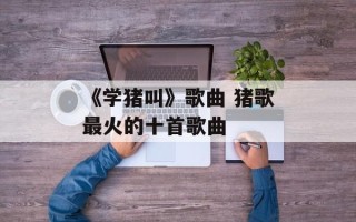 《学猪叫》歌曲 猪歌最火的十首歌曲