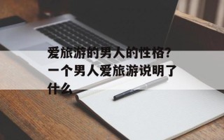 爱旅游的男人的性格？一个男人爱旅游说明了什么