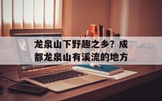 龙泉山下野趣之乡？成都龙泉山有溪流的地方