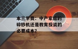 本三学费：中产家庭的碎钞机还是教育投资的必要成本？