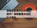 洛阳市区有什么好玩的地方？洛阳最建议去的三个地方