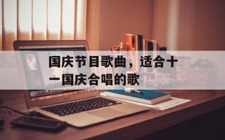 国庆节目歌曲，适合十一国庆合唱的歌