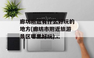 廊坊附近有什么好玩的地方(廊坊市附近旅游景区哪里好玩)