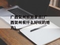 广西贺州旅游景点(广西贺州有什么好玩的地方)