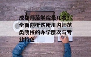 成都师范学院是几本？全面剖析这所川内师范类院校的办学层次与专业特色