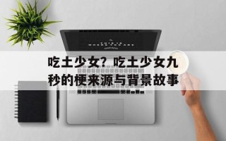 吃土少女？吃土少女九秒的梗来源与背景故事