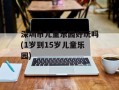 深圳市儿童乐园好玩吗(1岁到15岁儿童乐园)