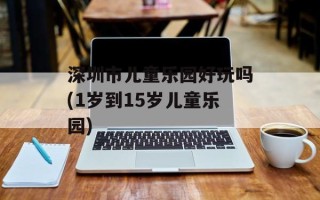 深圳市儿童乐园好玩吗(1岁到15岁儿童乐园)