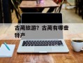古蔺旅游？古蔺有哪些特产